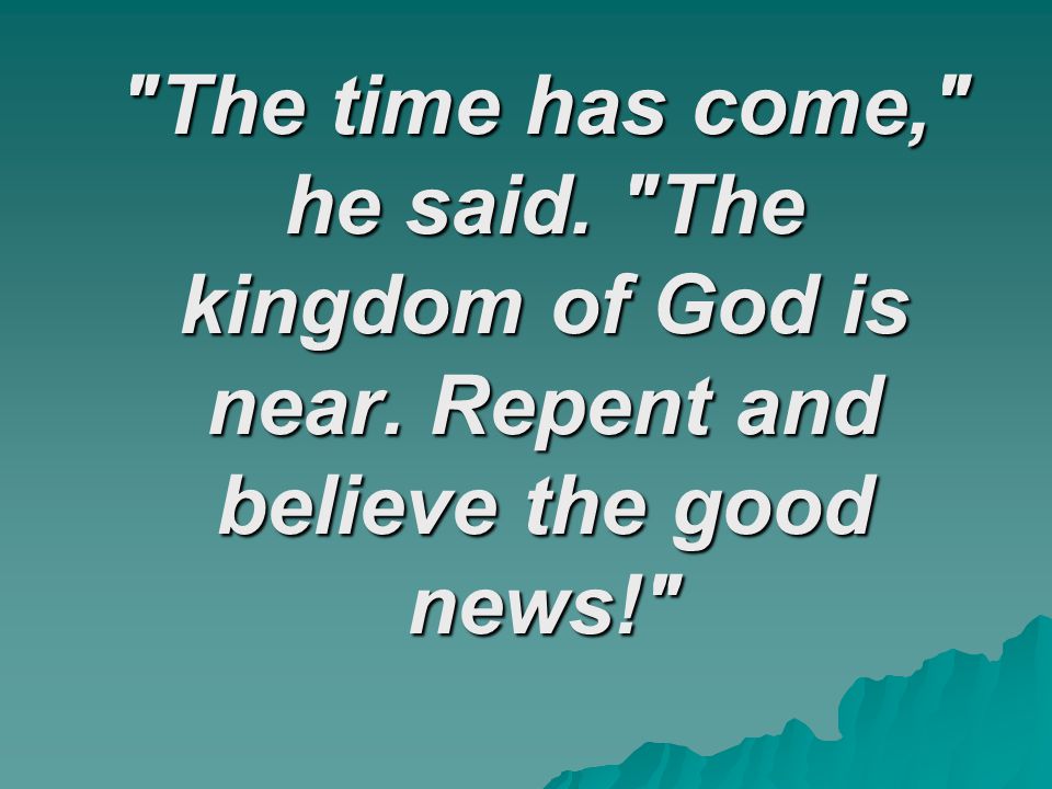 The time has come, he said. The kingdom of God is near. Repent and believe the good news!