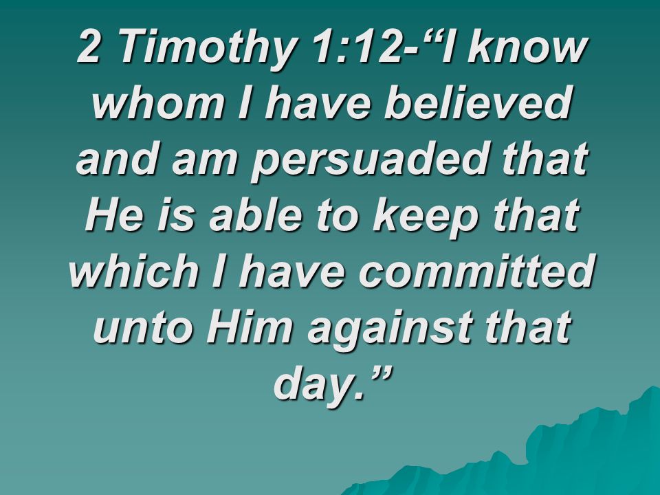 2 Timothy 1:12- I know whom I have believed and am persuaded that He is able to keep that which I have committed unto Him against that day.