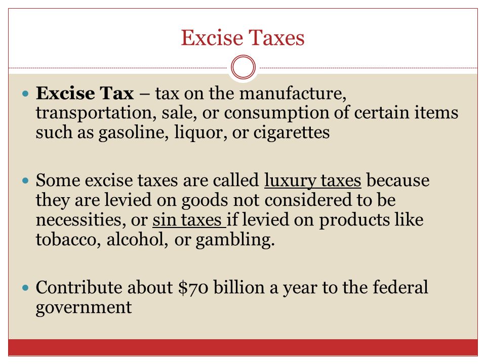 Excise Taxes Excise Tax – tax on the manufacture, transportation, sale, or consumption of certain items such as gasoline, liquor, or cigarettes Some excise taxes are called luxury taxes because they are levied on goods not considered to be necessities, or sin taxes if levied on products like tobacco, alcohol, or gambling.