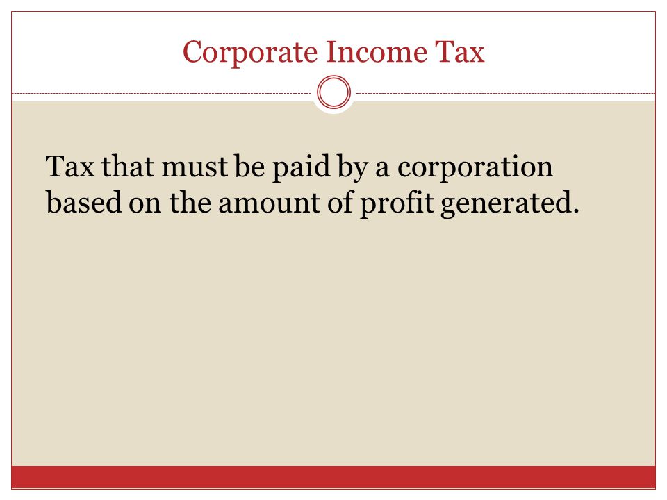 Corporate Income Tax Tax that must be paid by a corporation based on the amount of profit generated.
