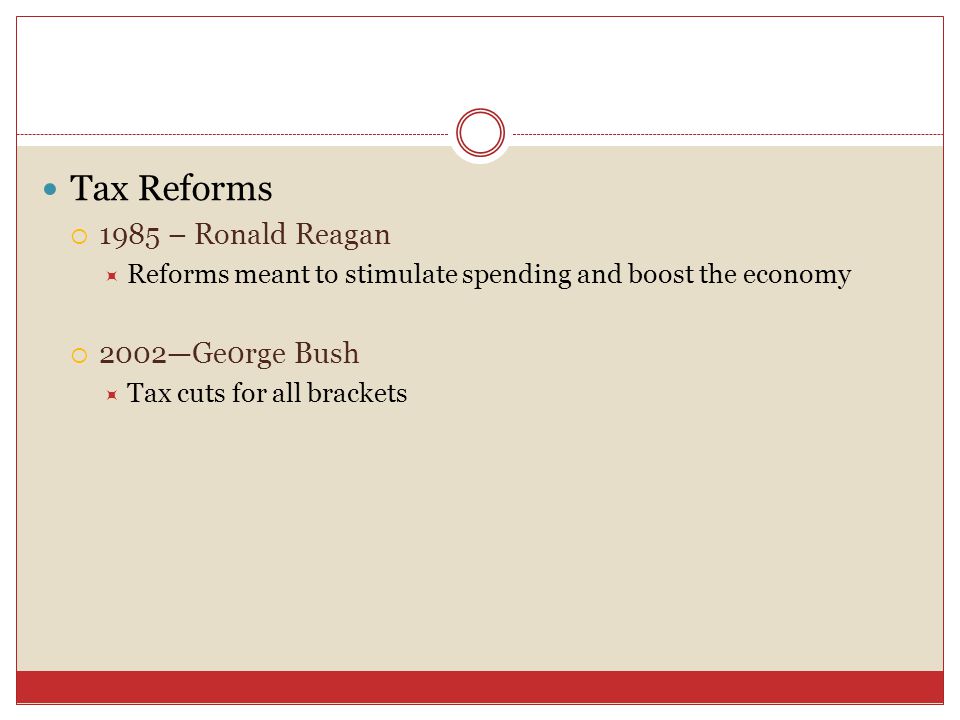 Tax Reforms  1985 – Ronald Reagan  Reforms meant to stimulate spending and boost the economy  2002—Ge0rge Bush  Tax cuts for all brackets