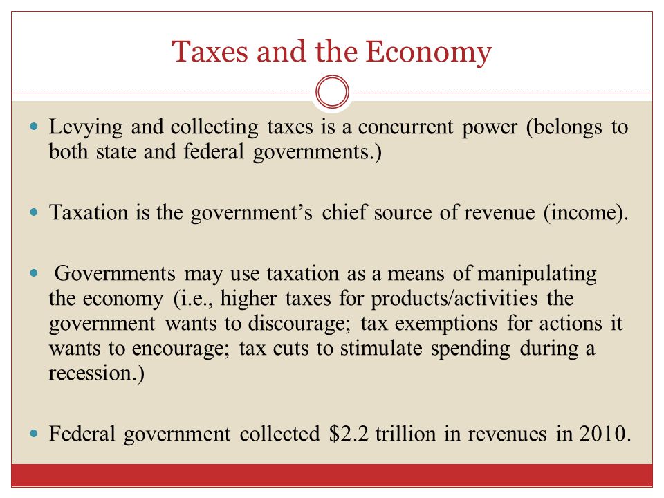 Taxes and the Economy Levying and collecting taxes is a concurrent power (belongs to both state and federal governments.) Taxation is the government’s chief source of revenue (income).