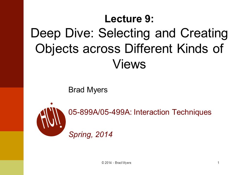 1 Lecture 9: Deep Dive: Selecting and Creating Objects across Different Kinds of Views Brad Myers A/05-499A: Interaction Techniques Spring, 2014 © Brad Myers