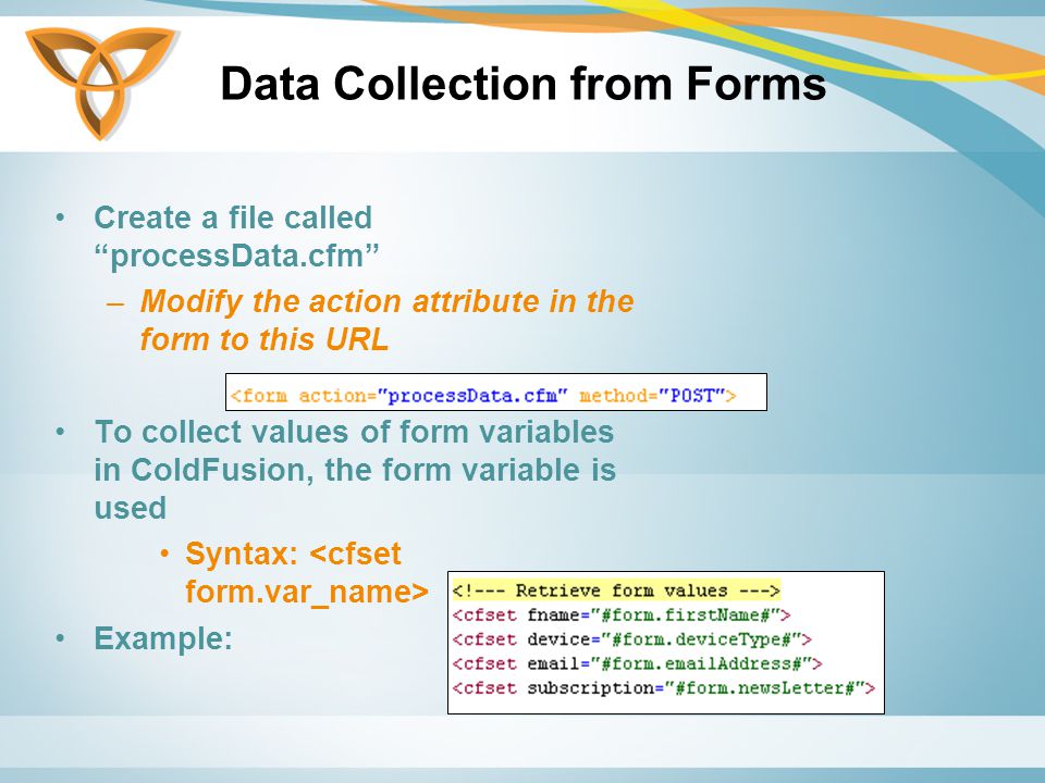 Data Collection from Forms Create a file called processData.cfm –Modify the action attribute in the form to this URL To collect values of form variables in ColdFusion, the form variable is used Syntax: Example: