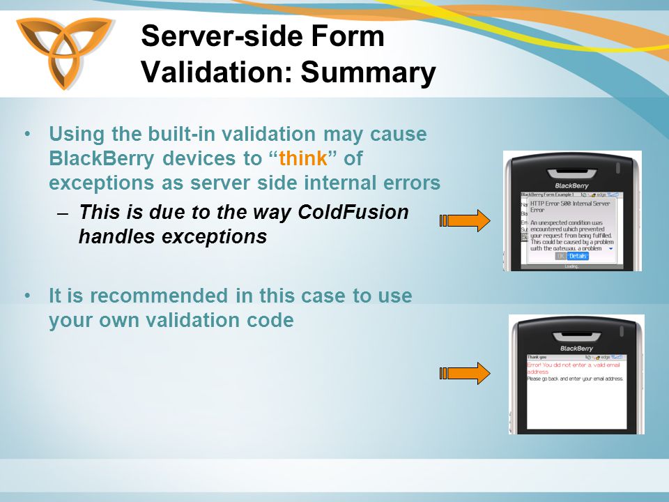 Server-side Form Validation: Summary Using the built-in validation may cause BlackBerry devices to think of exceptions as server side internal errors –This is due to the way ColdFusion handles exceptions It is recommended in this case to use your own validation code