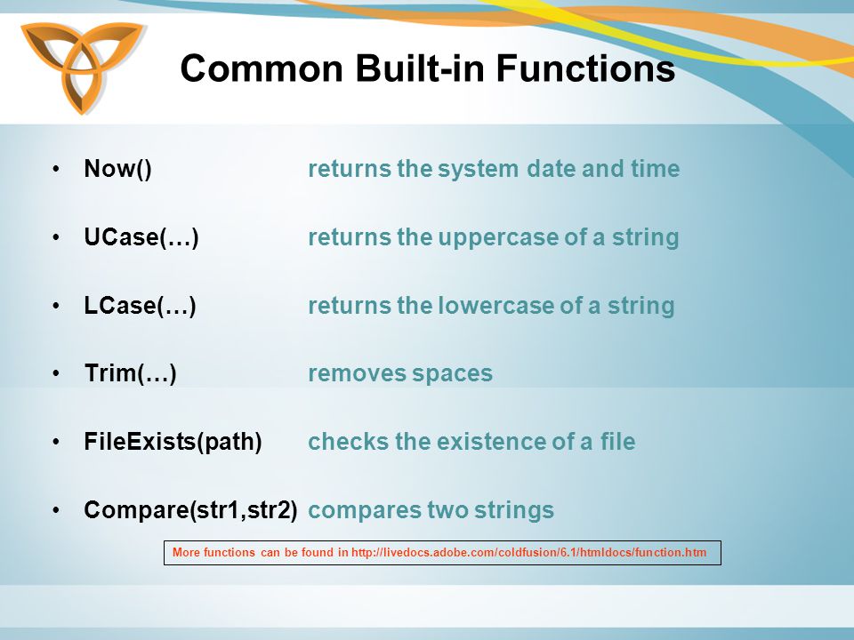 Common Built-in Functions Now()returns the system date and time UCase(…)returns the uppercase of a string LCase(…)returns the lowercase of a string Trim(…)removes spaces FileExists(path)checks the existence of a file Compare(str1,str2)compares two strings More functions can be found in