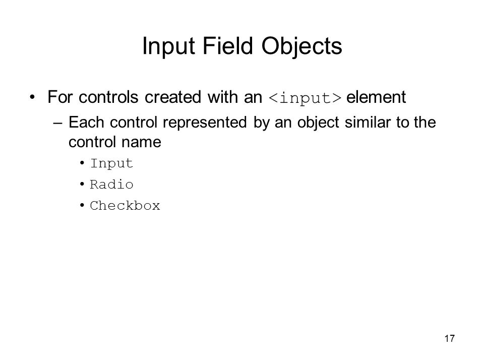 17 Input Field Objects For controls created with an element –Each control represented by an object similar to the control name Input Radio Checkbox