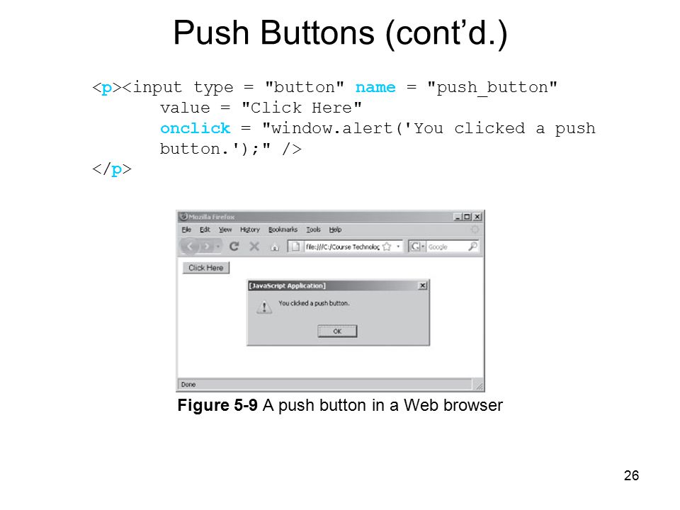 26 Figure 5-9 A push button in a Web browser <input type = button name = push_button value = Click Here onclick = window.alert( You clicked a push button. ); /> Push Buttons (cont’d.)