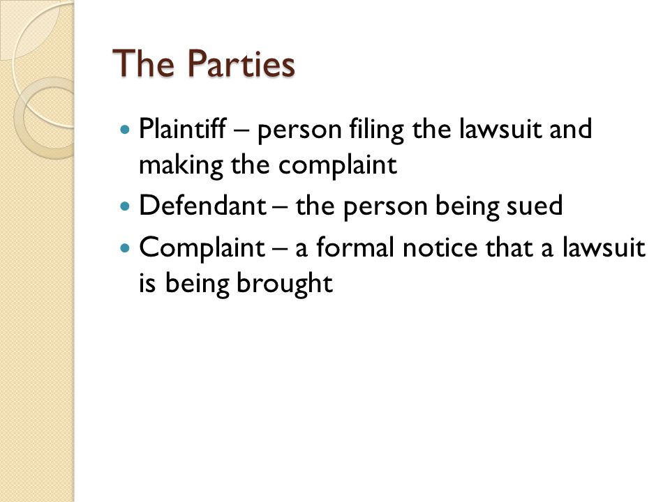 The Parties Plaintiff – person filing the lawsuit and making the complaint Defendant – the person being sued Complaint – a formal notice that a lawsuit is being brought