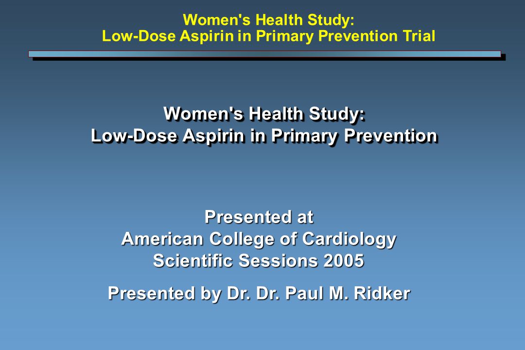 Women s Health Study: Low-Dose Aspirin in Primary Prevention Presented at American College of Cardiology Scientific Sessions 2005 Presented by Dr.
