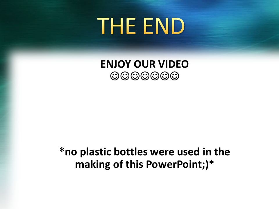 ENJOY OUR VIDEO *no plastic bottles were used in the making of this PowerPoint;)*