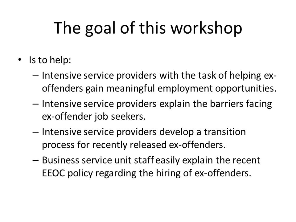 The goal of this workshop Is to help: – Intensive service providers with the task of helping ex- offenders gain meaningful employment opportunities.