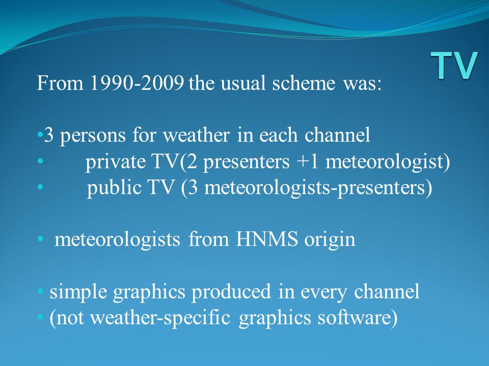 From the usual scheme was: 3 persons for weather in each channel private TV(2 presenters +1 meteorologist) public TV (3 meteorologists-presenters) meteorologists from HNMS origin simple graphics produced in every channel (not weather-specific graphics software)