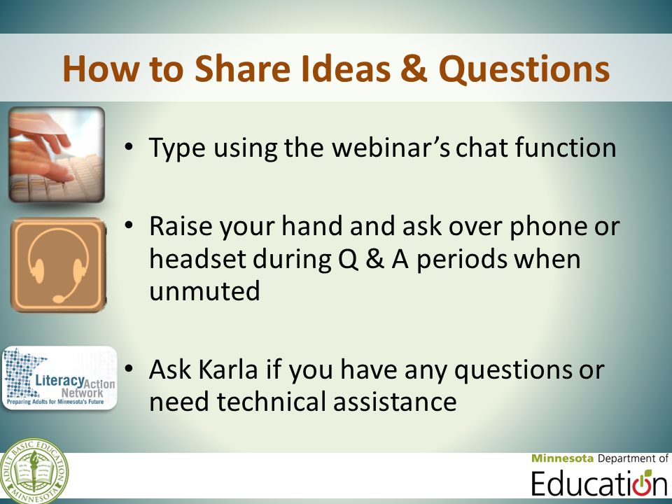 How to Share Ideas & Questions Type using the webinar’s chat function Raise your hand and ask over phone or headset during Q & A periods when unmuted Ask Karla if you have any questions or need technical assistance