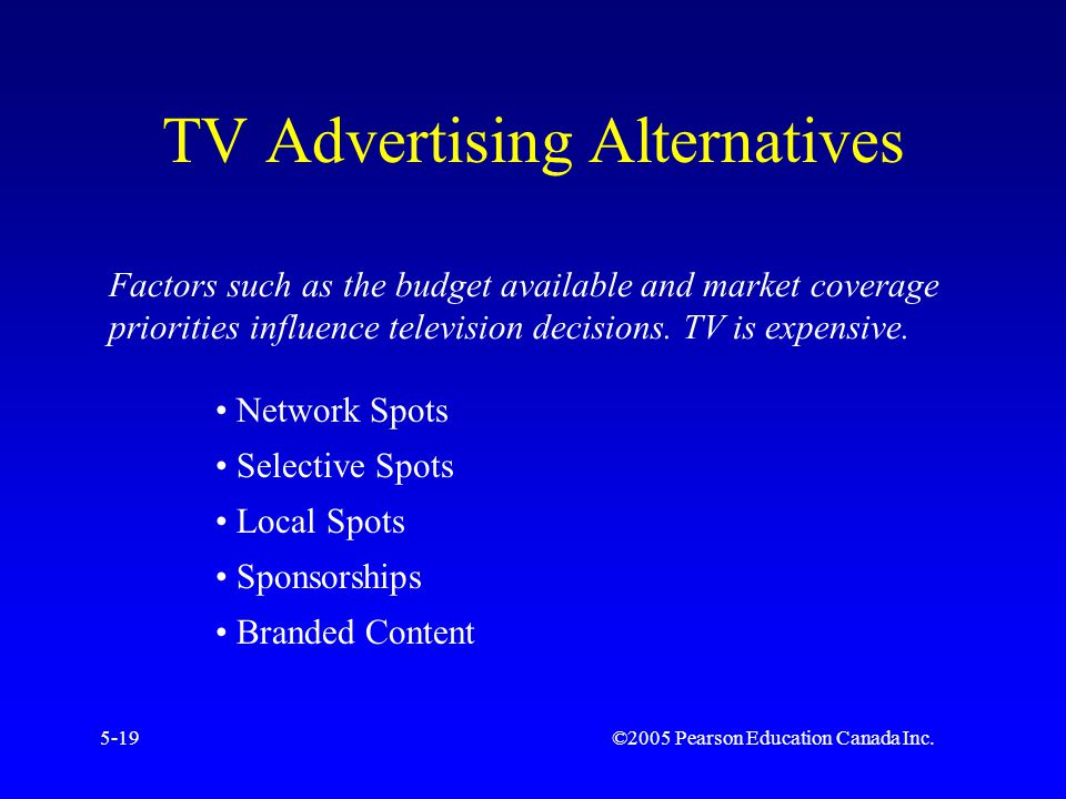 ©2005 Pearson Education Canada Inc.5-19 TV Advertising Alternatives Factors such as the budget available and market coverage priorities influence television decisions.