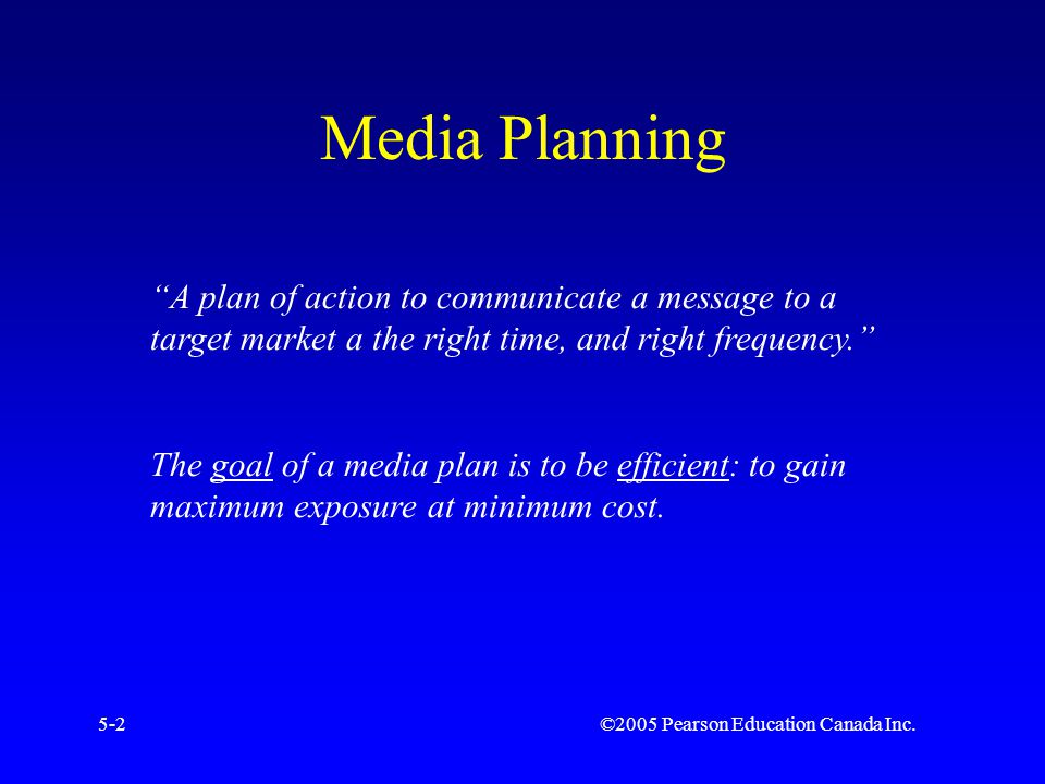 ©2005 Pearson Education Canada Inc.5-2 Media Planning A plan of action to communicate a message to a target market a the right time, and right frequency. The goal of a media plan is to be efficient: to gain maximum exposure at minimum cost.