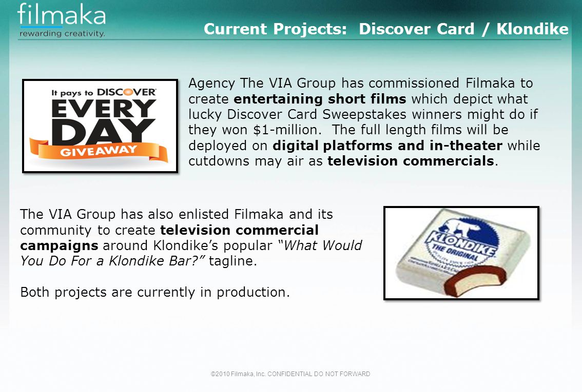 Current Projects: Discover Card / Klondike Agency The VIA Group has commissioned Filmaka to create entertaining short films which depict what lucky Discover Card Sweepstakes winners might do if they won $1-million.