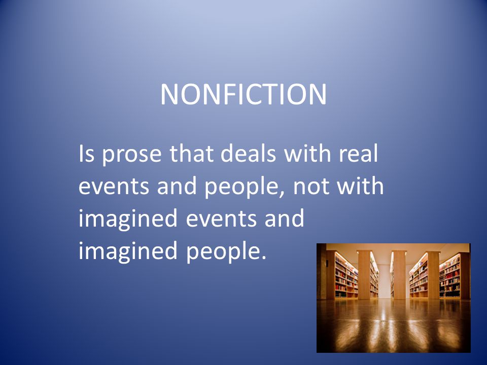 NONFICTION Is prose that deals with real events and people, not with imagined events and imagined people.