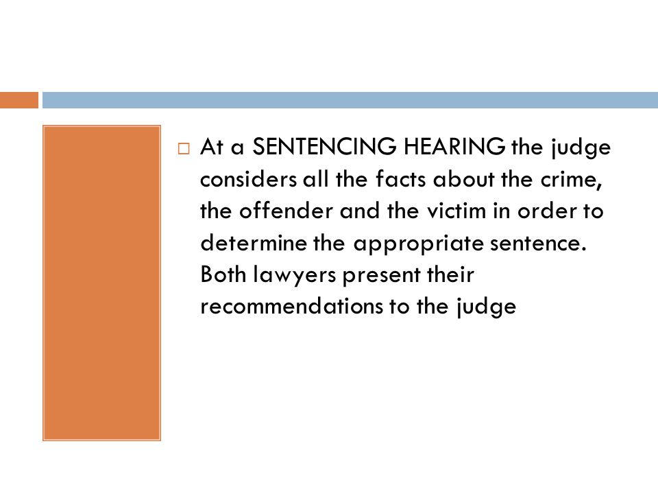  At a SENTENCING HEARING the judge considers all the facts about the crime, the offender and the victim in order to determine the appropriate sentence.