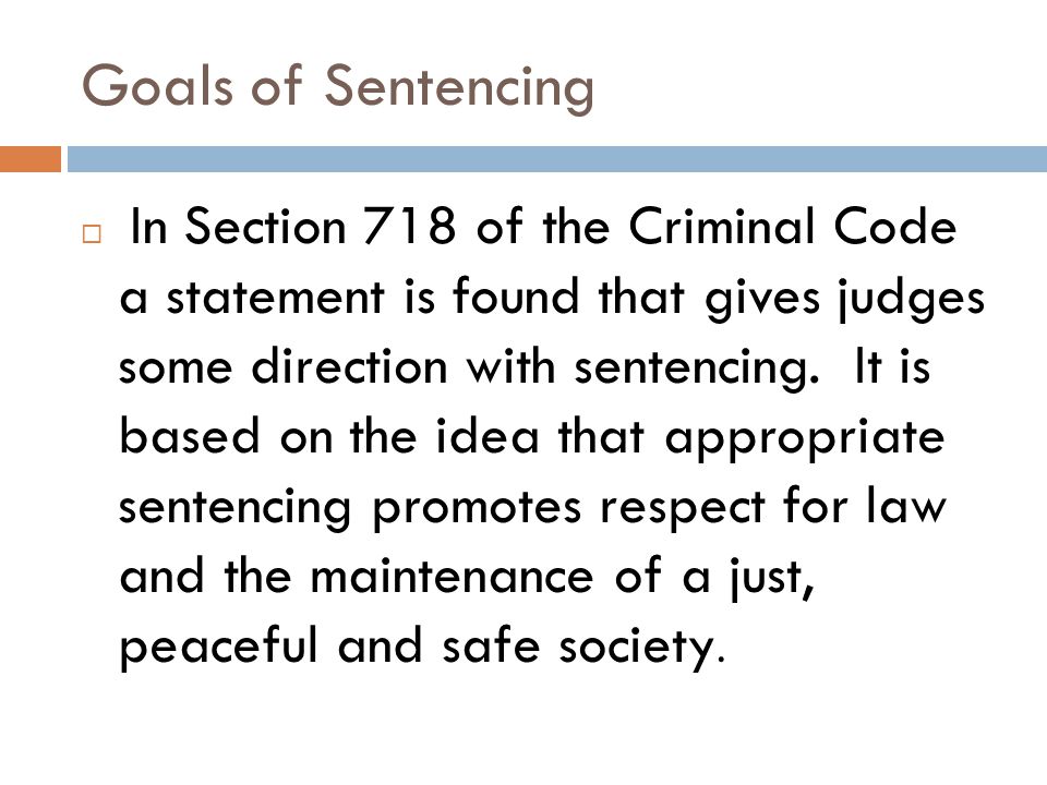 Goals of Sentencing  In Section 718 of the Criminal Code a statement is found that gives judges some direction with sentencing.