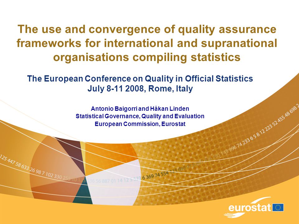 The use and convergence of quality assurance frameworks for international and supranational organisations compiling statistics The European Conference on Quality in Official Statistics July , Rome, Italy Antonio Baigorri and Håkan Linden Statistical Governance, Quality and Evaluation European Commission, Eurostat