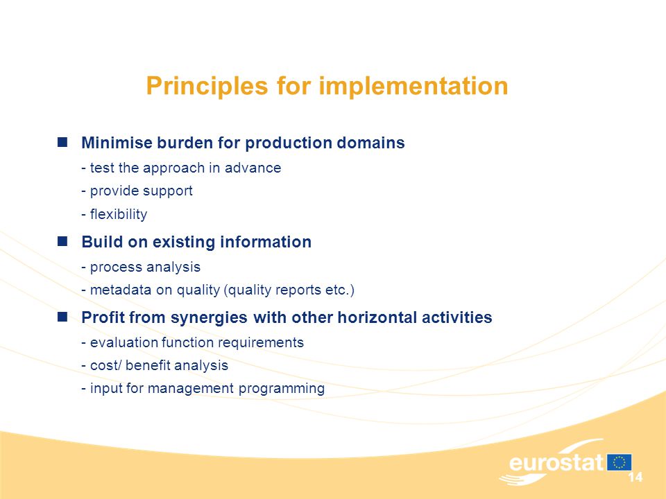 14 Principles for implementation Minimise burden for production domains - test the approach in advance - provide support - flexibility Build on existing information - process analysis - metadata on quality (quality reports etc.) Profit from synergies with other horizontal activities - evaluation function requirements - cost/ benefit analysis - input for management programming