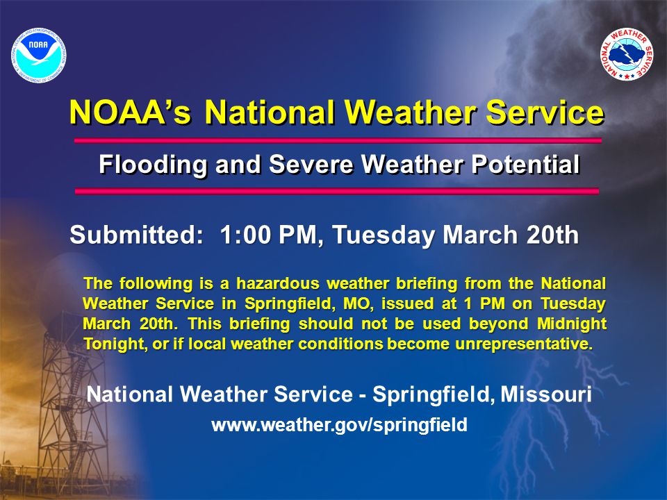 NOAA’s National Weather Service Flooding and Severe Weather Potential National Weather Service - Springfield, Missouri   The following is a hazardous weather briefing from the National Weather Service in Springfield, MO, issued at 1 PM on Tuesday March 20th.