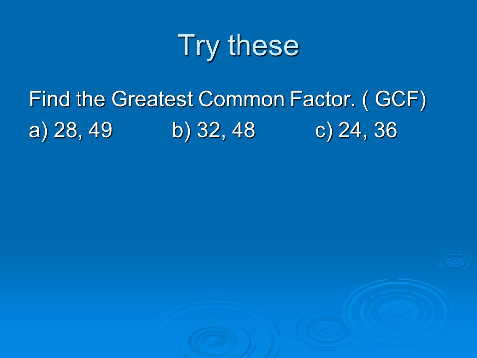 Try these Find the Greatest Common Factor. ( GCF) a) 28, 49b) 32, 48c) 24, 36