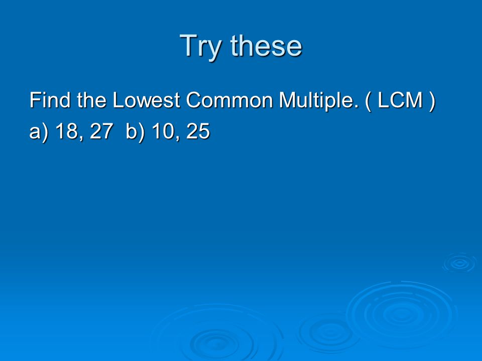 Try these Find the Lowest Common Multiple. ( LCM ) a) 18, 27b) 10, 25