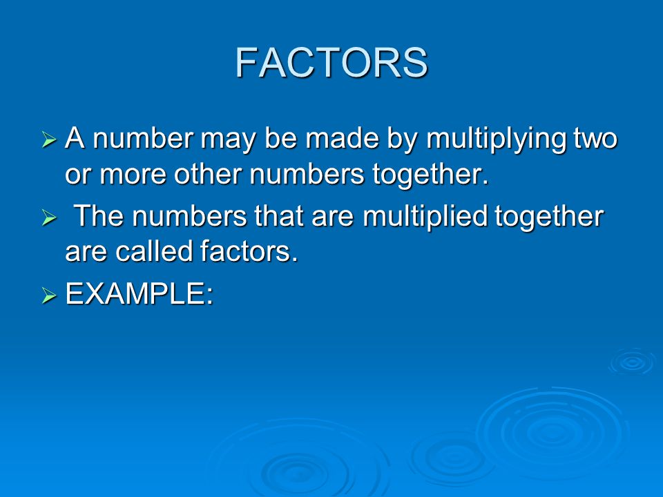 FACTORS  A number may be made by multiplying two or more other numbers together.