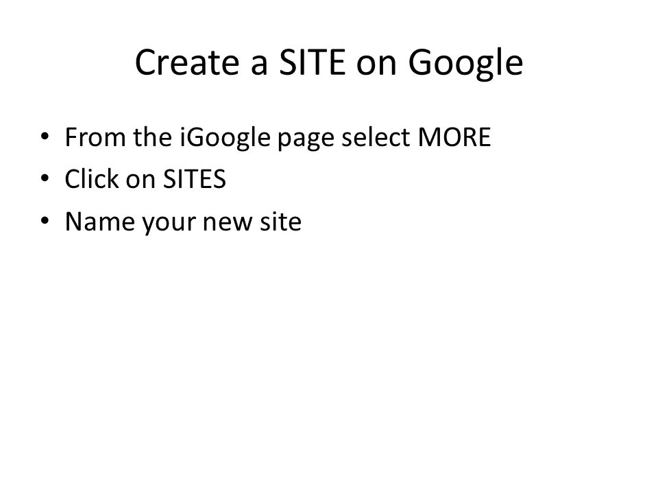 Create a SITE on Google From the iGoogle page select MORE Click on SITES Name your new site