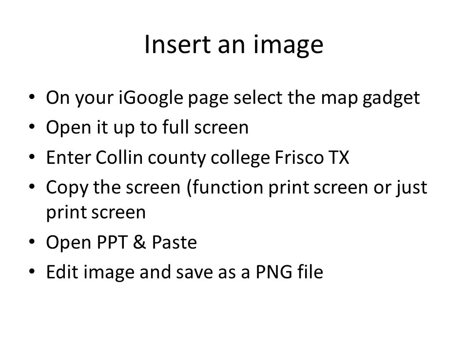 Insert an image On your iGoogle page select the map gadget Open it up to full screen Enter Collin county college Frisco TX Copy the screen (function print screen or just print screen Open PPT & Paste Edit image and save as a PNG file
