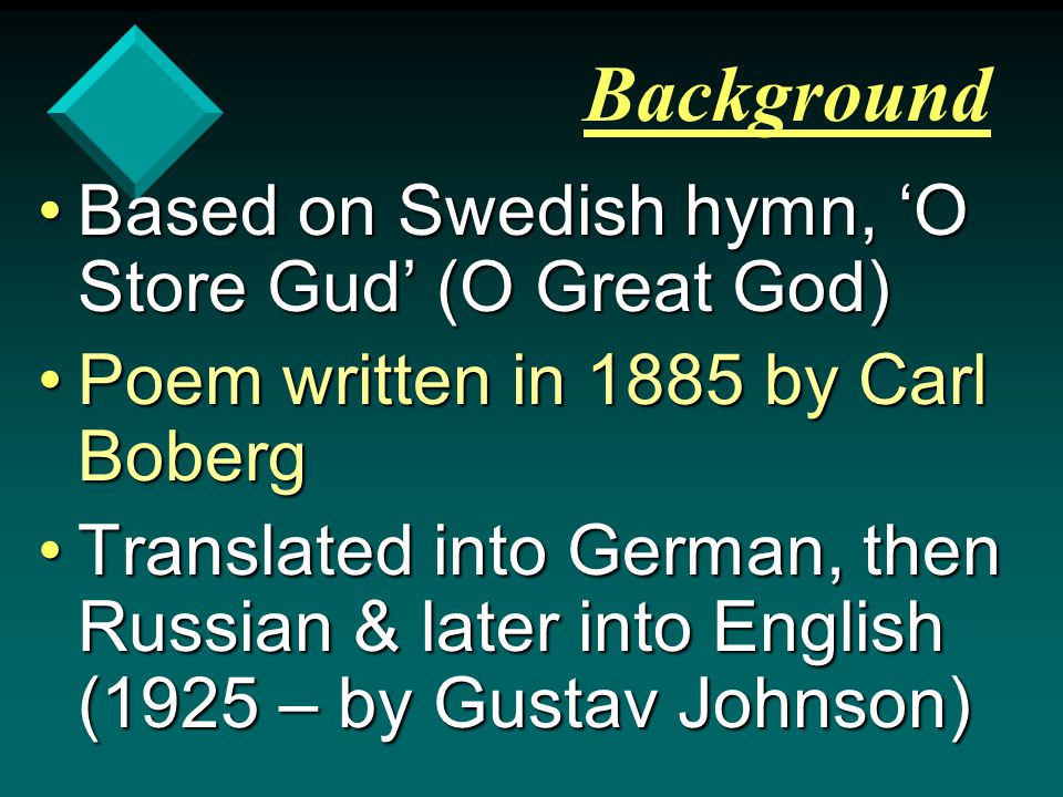 Background Based on Swedish hymn, ‘O Store Gud’ (O Great God)Based on Swedish hymn, ‘O Store Gud’ (O Great God) Poem written in 1885 by Carl BobergPoem written in 1885 by Carl Boberg Translated into German, then Russian & later into English (1925 – by Gustav Johnson)Translated into German, then Russian & later into English (1925 – by Gustav Johnson)