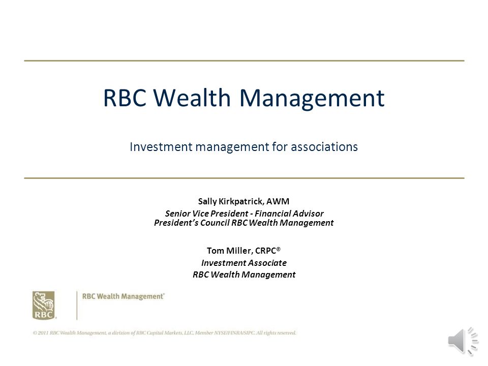 RBC Wealth Management Investment management for associations Sally Kirkpatrick, AWM Senior Vice President - Financial Advisor President’s Council RBC Wealth Management Tom Miller, CRPC® Investment Associate RBC Wealth Management