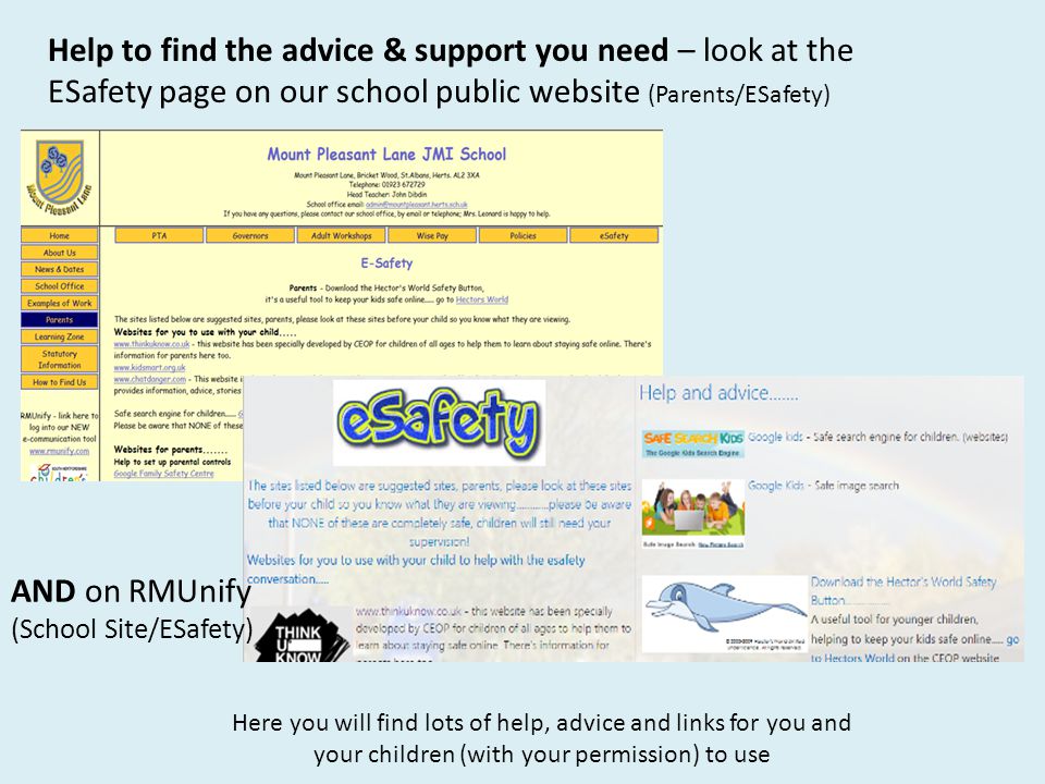 Help to find the advice & support you need – look at the ESafety page on our school public website (Parents/ESafety) Here you will find lots of help, advice and links for you and your children (with your permission) to use AND on RMUnify (School Site/ESafety)