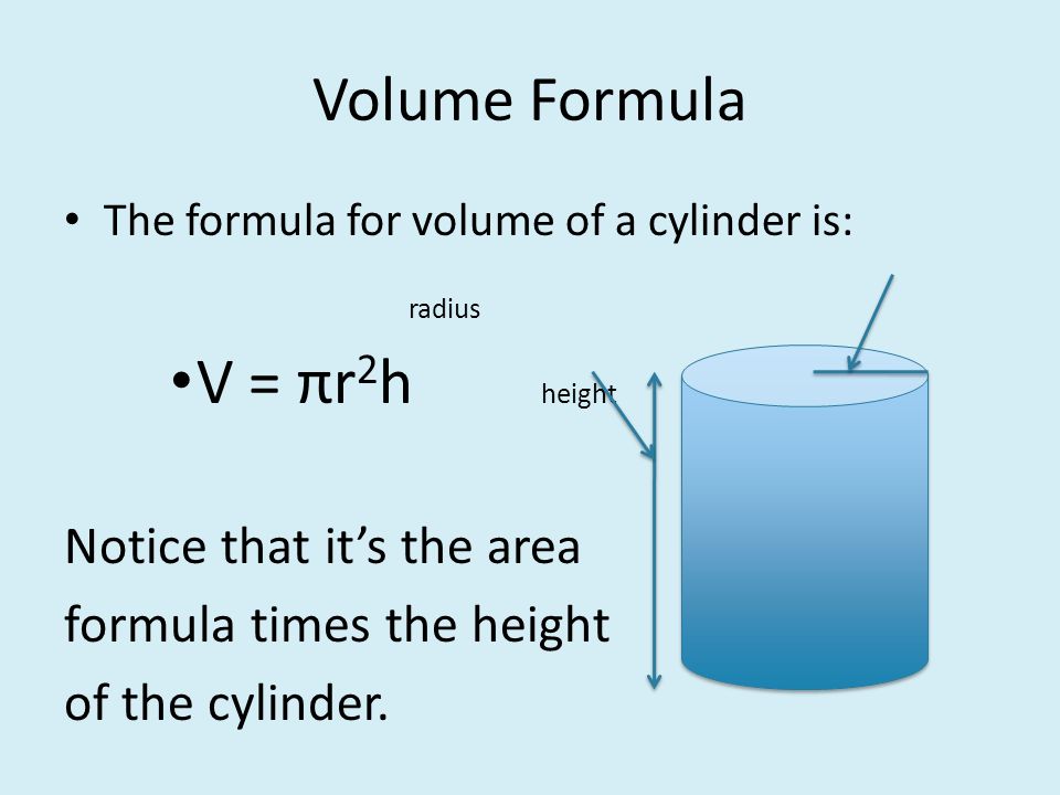 Volume Formula The formula for volume of a cylinder is: radius V = πr 2 h height Notice that it’s the area formula times the height of the cylinder.