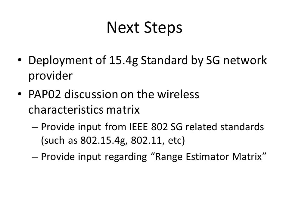 Next Steps Deployment of 15.4g Standard by SG network provider PAP02 discussion on the wireless characteristics matrix – Provide input from IEEE 802 SG related standards (such as g, , etc) – Provide input regarding Range Estimator Matrix