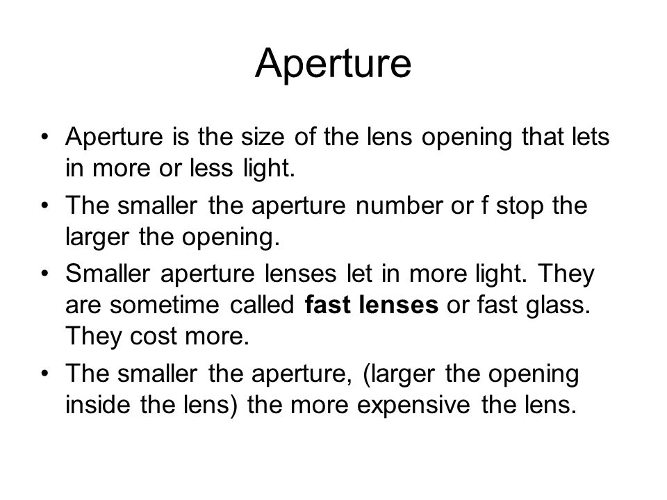 Aperture Aperture is the size of the lens opening that lets in more or less light.