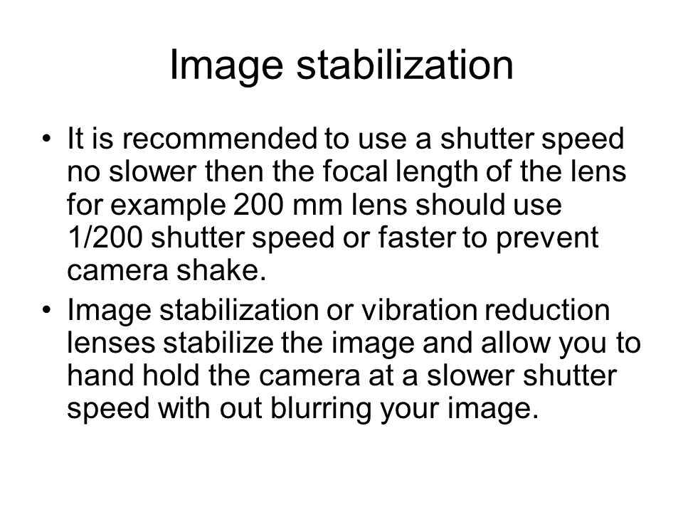Image stabilization It is recommended to use a shutter speed no slower then the focal length of the lens for example 200 mm lens should use 1/200 shutter speed or faster to prevent camera shake.