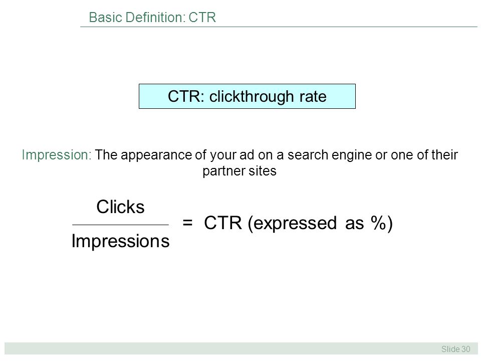 Slide 30 Basic Definition: CTR Impression: The appearance of your ad on a search engine or one of their partner sites Clicks Impressions = CTR (expressed as %) CTR: clickthrough rate
