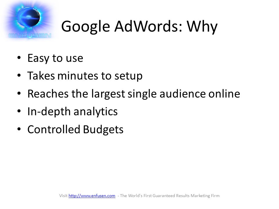 Google AdWords: Why Easy to use Takes minutes to setup Reaches the largest single audience online In-depth analytics Controlled Budgets Visit   - The World s First Guaranteed Results Marketing Firmhttp://