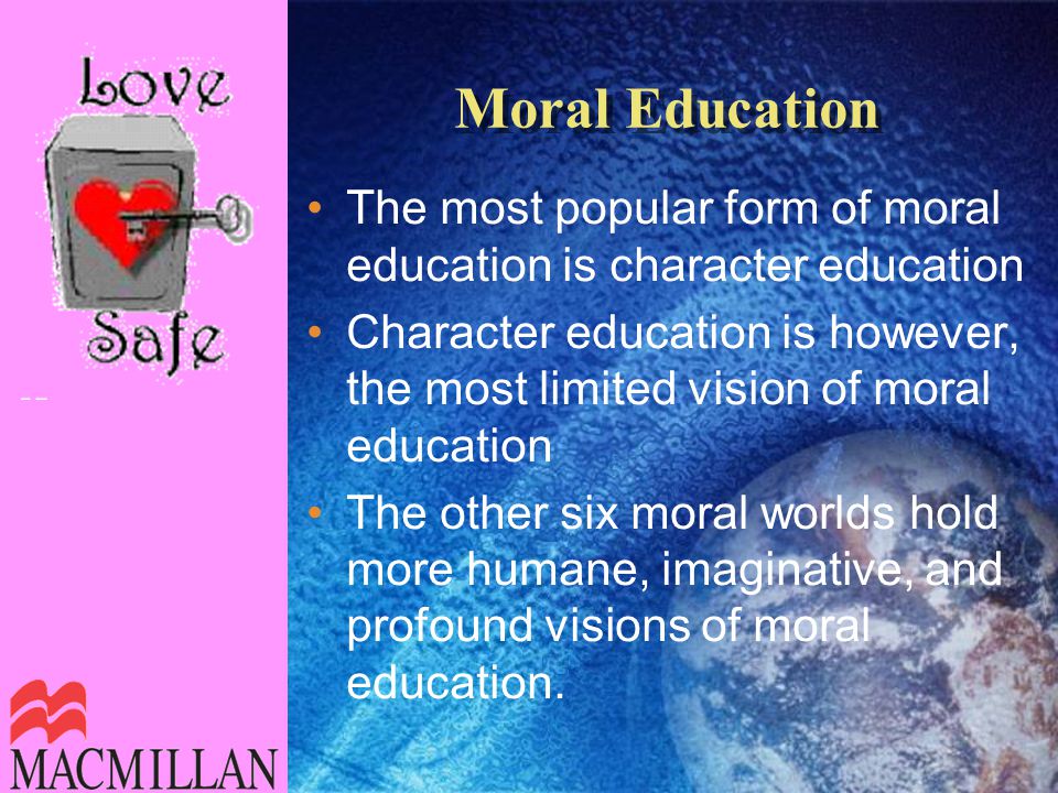 Moral Education The most popular form of moral education is character education Character education is however, the most limited vision of moral education The other six moral worlds hold more humane, imaginative, and profound visions of moral education.