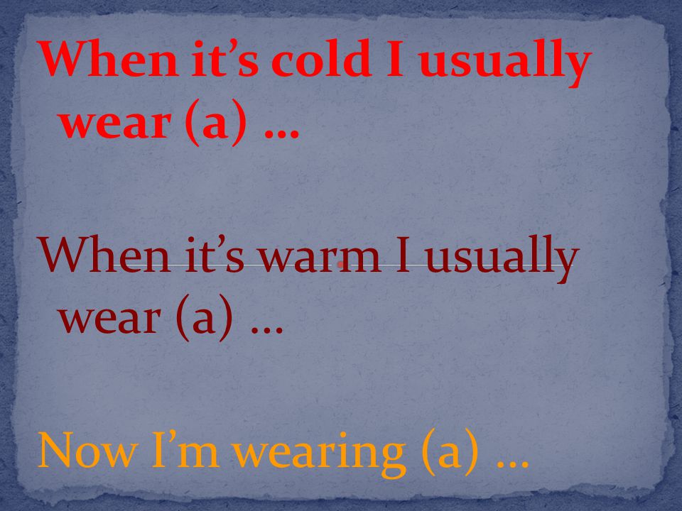 When it’s cold I usually wear (a) … When it’s warm I usually wear (a) … Now I’m wearing (a) …
