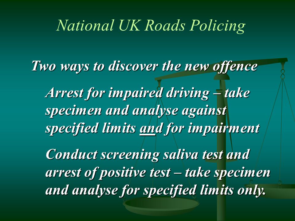 Two ways to discover the new offence Arrest for impaired driving – take specimen and analyse against specified limits and for impairment Conduct screening saliva test and arrest of positive test – take specimen and analyse for specified limits only.