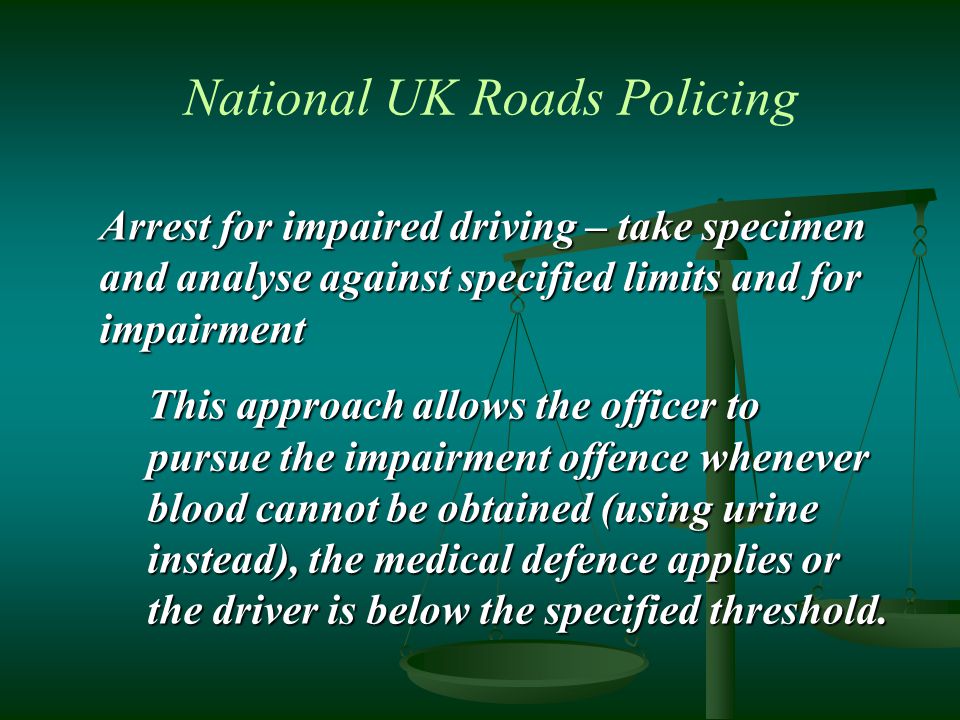 Arrest for impaired driving – take specimen and analyse against specified limits and for impairment This approach allows the officer to pursue the impairment offence whenever blood cannot be obtained (using urine instead), the medical defence applies or the driver is below the specified threshold.