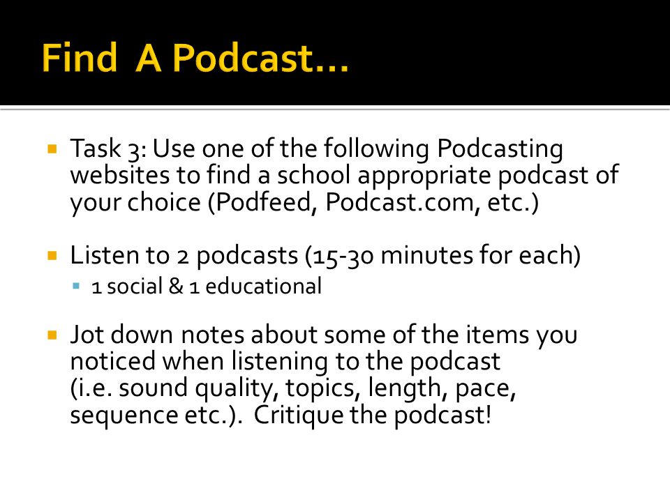  Task 3: Use one of the following Podcasting websites to find a school appropriate podcast of your choice (Podfeed, Podcast.com, etc.)  Listen to 2 podcasts (15-30 minutes for each)  1 social & 1 educational  Jot down notes about some of the items you noticed when listening to the podcast (i.e.
