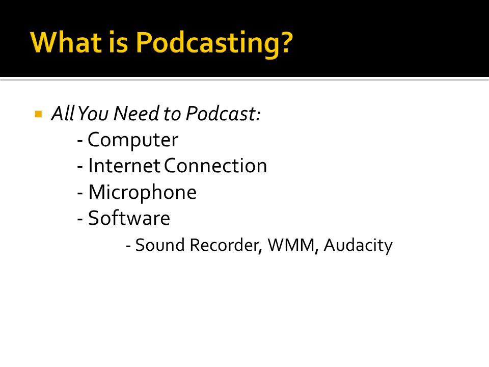 All You Need to Podcast: - Computer - Internet Connection - Microphone - Software - Sound Recorder, WMM, Audacity
