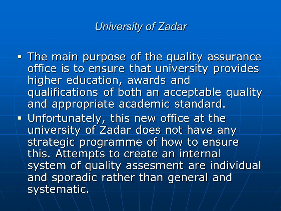 University of Zadar  The main purpose of the quality assurance office is to ensure that university provides higher education, awards and qualifications of both an acceptable quality and appropriate academic standard.