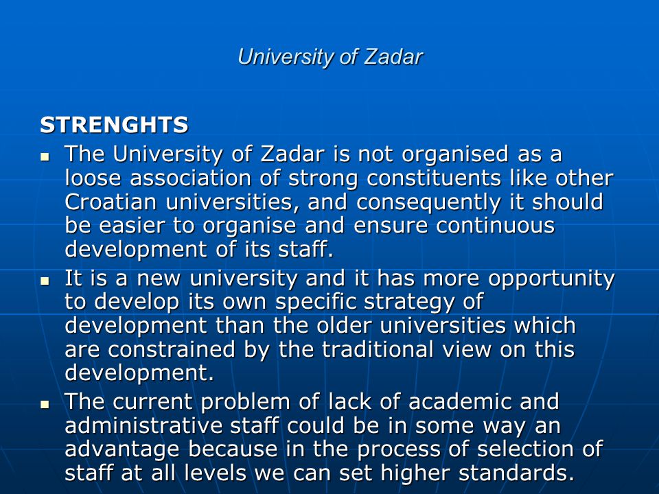 University of Zadar STRENGHTS The University of Zadar is not organised as a loose association of strong constituents like other Croatian universities, and consequently it should be easier to organise and ensure continuous development of its staff.