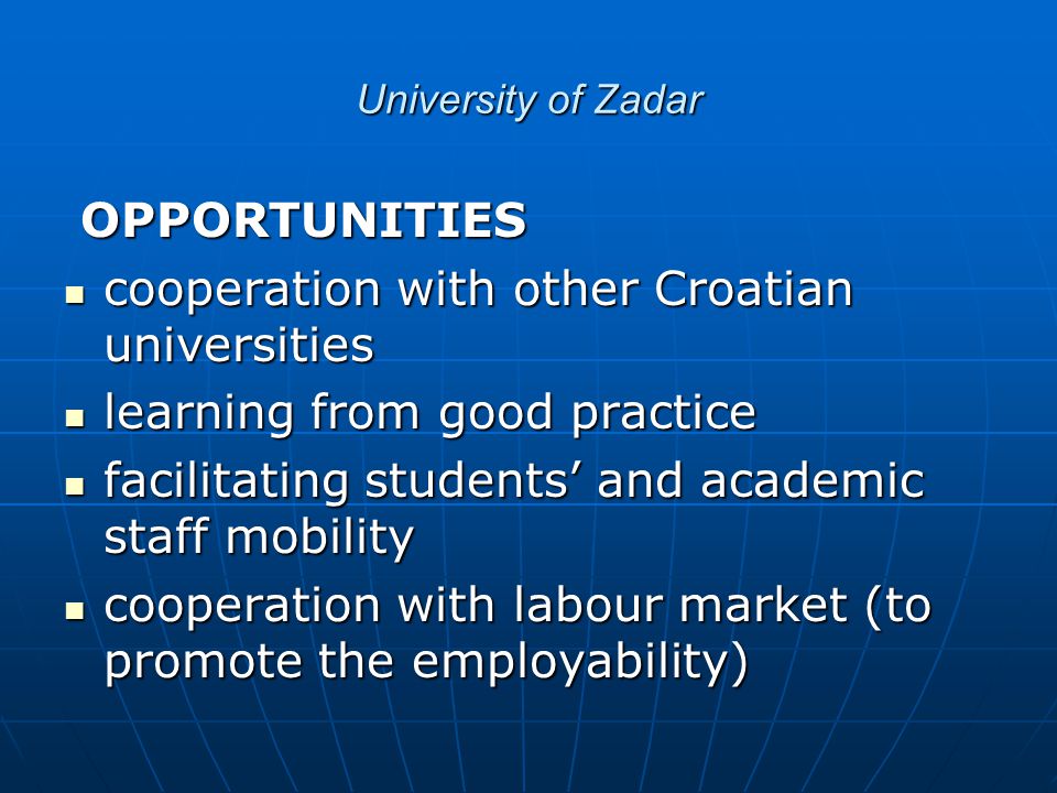 University of Zadar OPPORTUNITIES OPPORTUNITIES cooperation with other Croatian universities cooperation with other Croatian universities learning from good practice learning from good practice facilitating students’ and academic staff mobility facilitating students’ and academic staff mobility cooperation with labour market (to promote the employability) cooperation with labour market (to promote the employability)